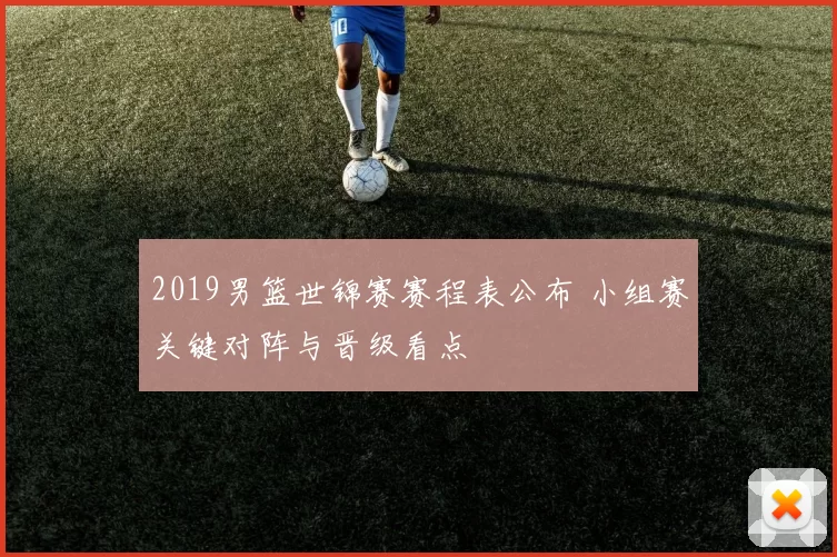 2019男篮世锦赛赛程表公布 小组赛关键对阵与晋级看点