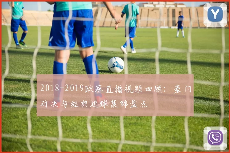 2018-2019欧冠直播视频回顾:豪门对决与经典进球集锦盘点