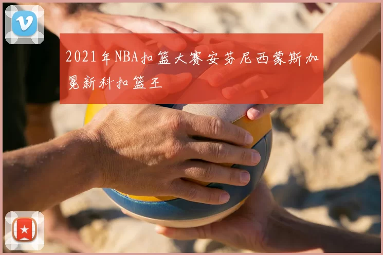 2021年NBA扣篮大赛安芬尼西蒙斯加冕新科扣篮王