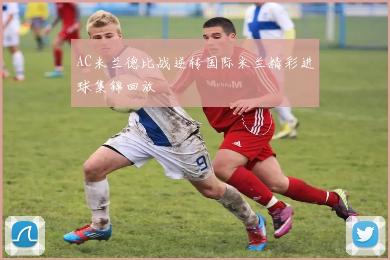 AC米兰德比战逆转国际米兰精彩进球集锦回放