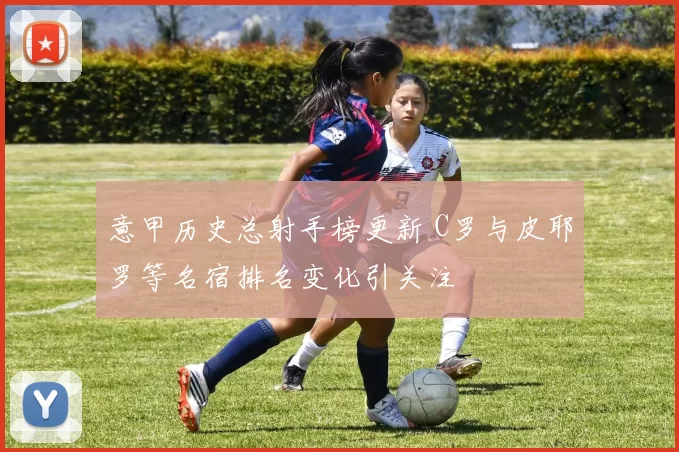 意甲历史总射手榜更新 C罗与皮耶罗等名宿排名变化引关注