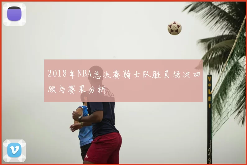 2018年NBA总决赛骑士队胜负场次回顾与赛果分析