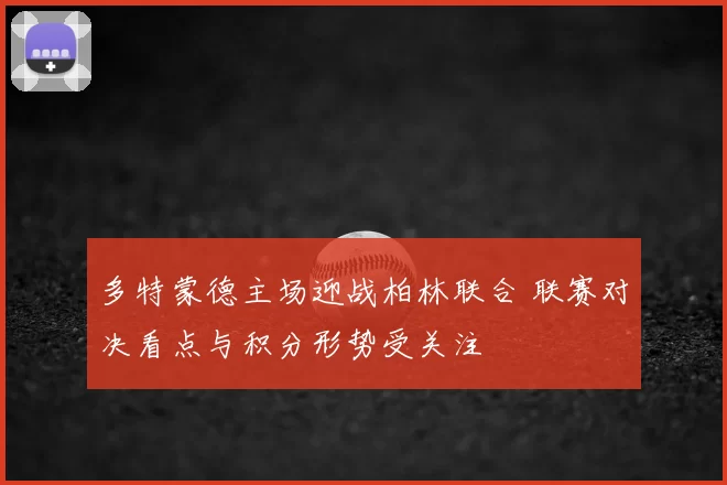 多特蒙德主场迎战柏林联合 联赛对决看点与积分形势受关注