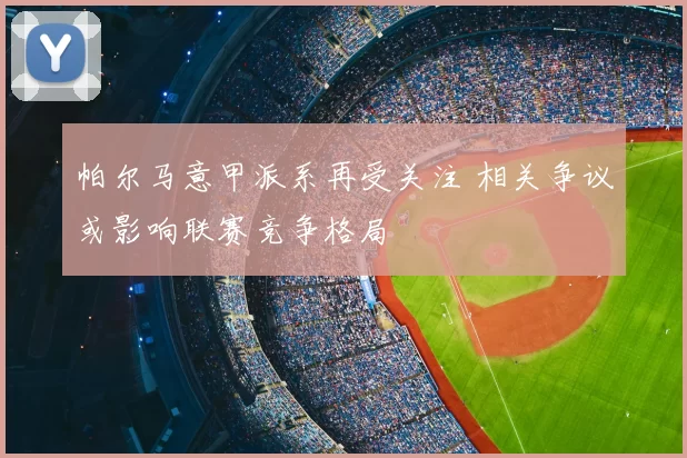 帕尔马意甲派系再受关注 相关争议或影响联赛竞争格局