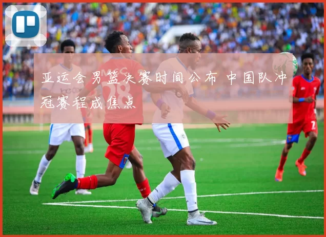 亚运会男篮决赛时间公布 中国队冲冠赛程成焦点