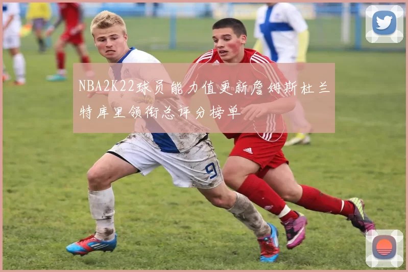 NBA2K22球员能力值更新詹姆斯杜兰特库里领衔总评分榜单