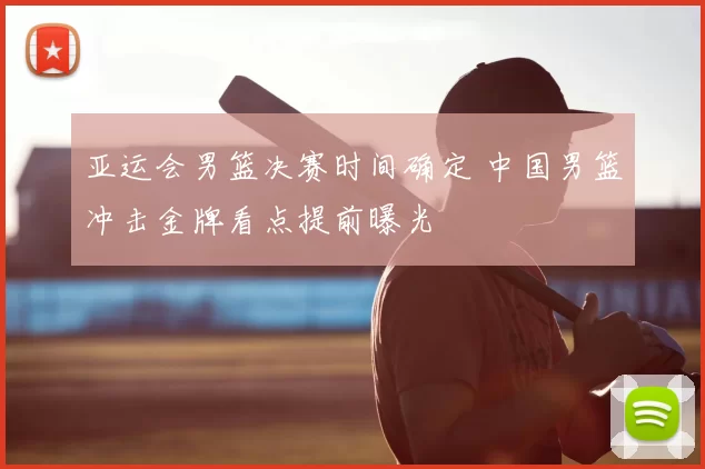 亚运会男篮决赛时间确定 中国男篮冲击金牌看点提前曝光