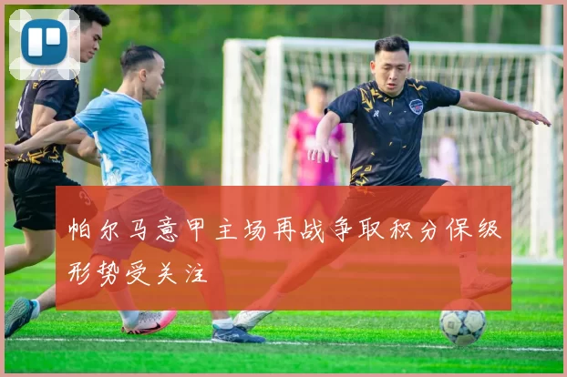 帕尔马意甲主场再战争取积分保级形势受关注