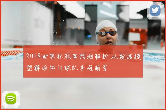 2018世界杯冠军预测解析 从数据模型解读热门球队夺冠前景