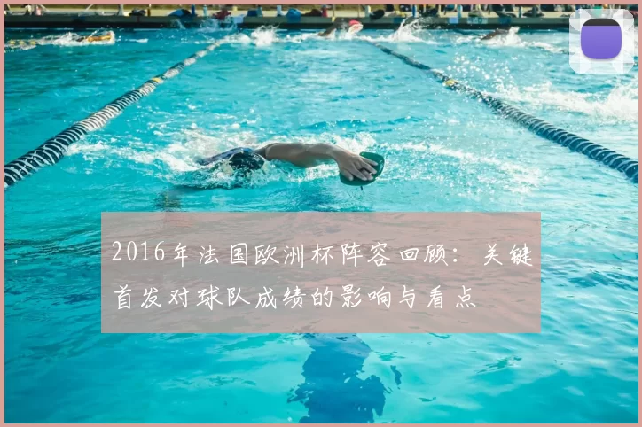 2016年法国欧洲杯阵容回顾:关键首发对球队成绩的影响与看点