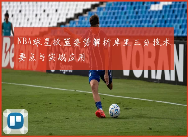 NBA球星投篮姿势解析库里三分技术要点与实战应用