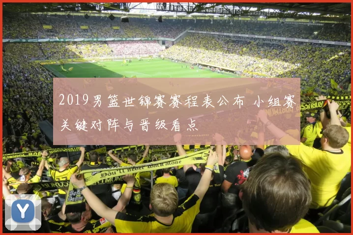 2019男篮世锦赛赛程表公布 小组赛关键对阵与晋级看点