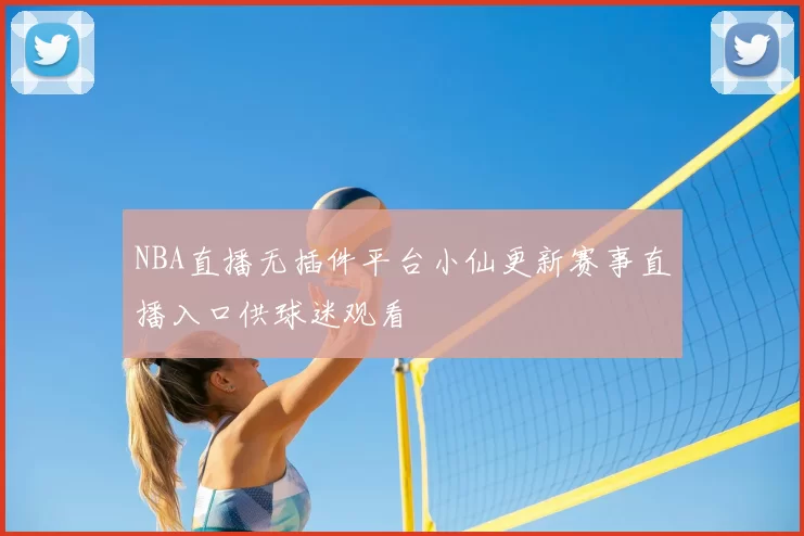 NBA直播无插件平台小仙更新赛事直播入口供球迷观看