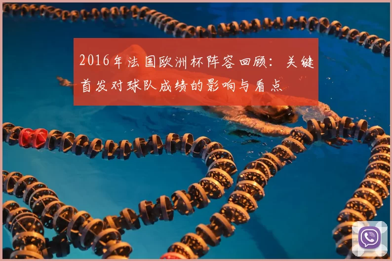 2016年法国欧洲杯阵容回顾:关键首发对球队成绩的影响与看点