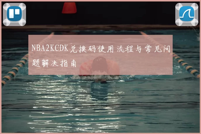 NBA2KCDK兑换码使用流程与常见问题解决指南