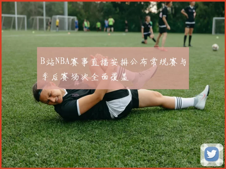 B站NBA赛事直播安排公布常规赛与季后赛场次全面覆盖