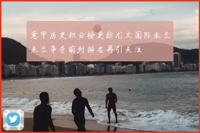 意甲历史积分榜更新尤文国际米兰米兰争夺前列排名再引关注