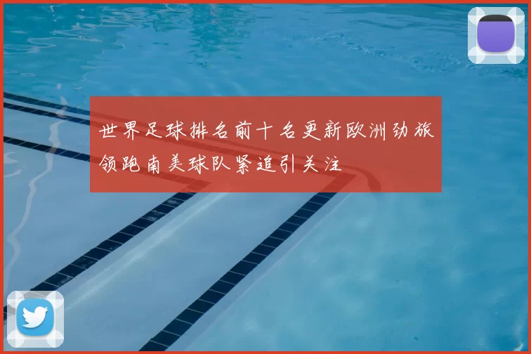 世界足球排名前十名更新欧洲劲旅领跑南美球队紧追引关注