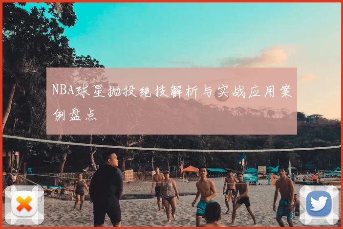NBA球星抛投绝技解析与实战应用案例盘点
