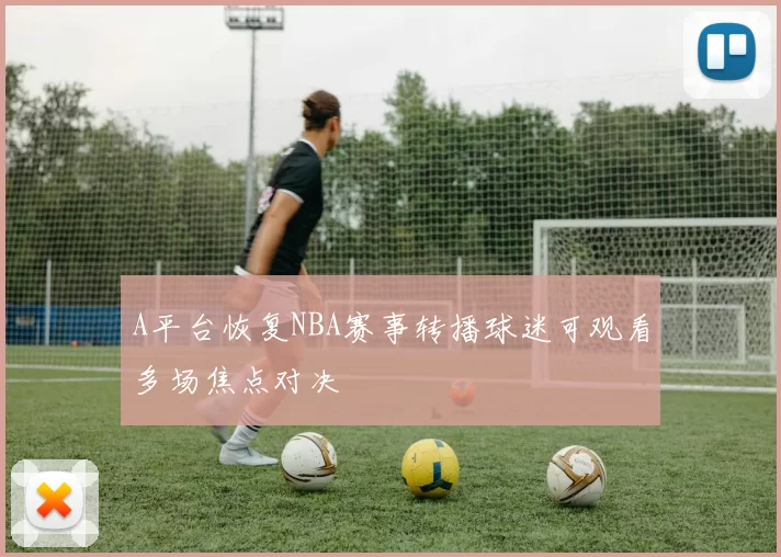 A平台恢复NBA赛事转播球迷可观看多场焦点对决