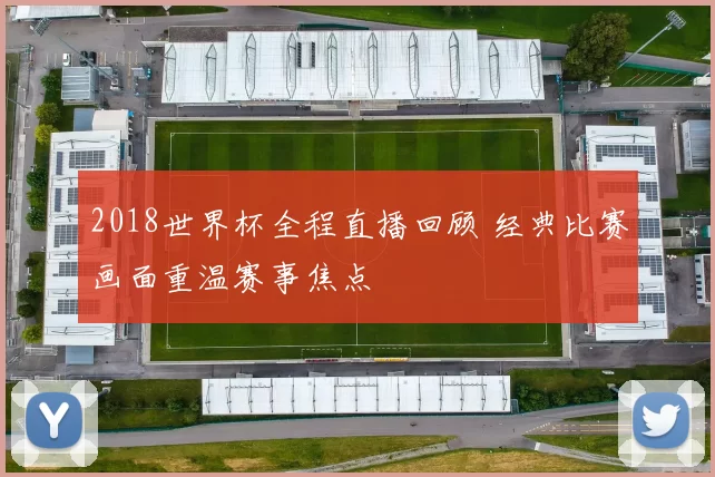 2018世界杯全程直播回顾 经典比赛画面重温赛事焦点