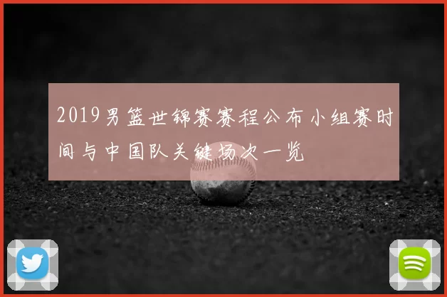 2019男篮世锦赛赛程公布小组赛时间与中国队关键场次一览