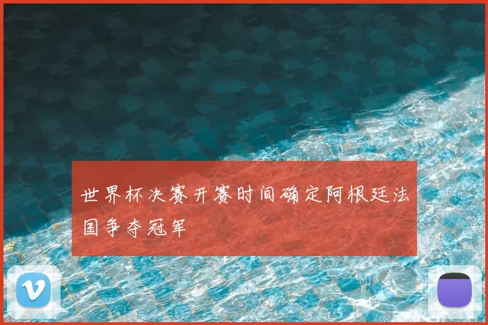 世界杯决赛开赛时间确定阿根廷法国争夺冠军