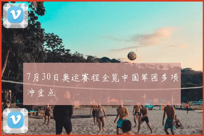 7月30日奥运赛程全览中国军团多项冲金点