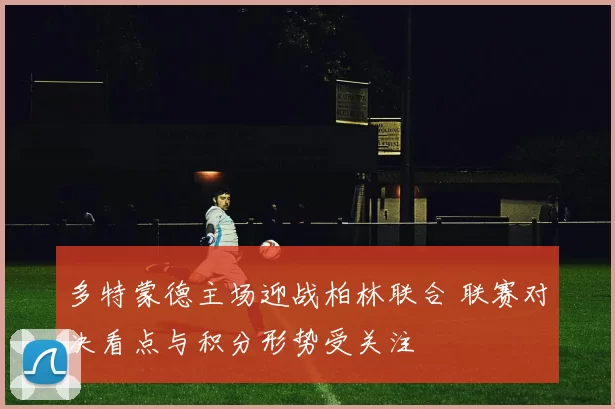 多特蒙德主场迎战柏林联合 联赛对决看点与积分形势受关注