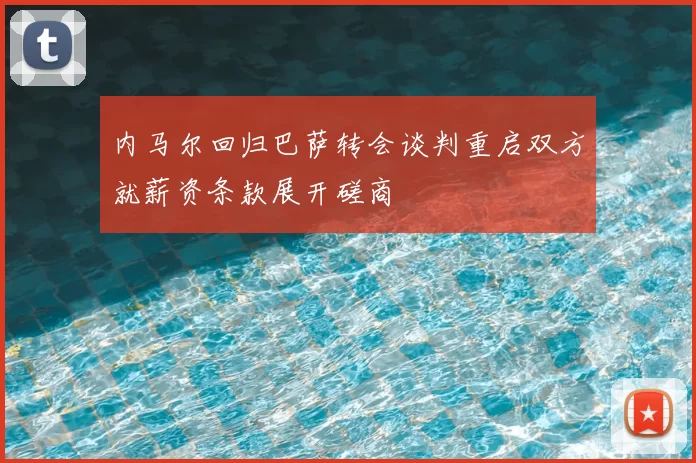 内马尔回归巴萨转会谈判重启双方就薪资条款展开磋商
