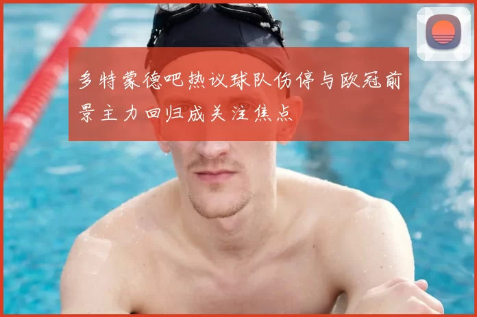 多特蒙德吧热议球队伤停与欧冠前景主力回归成关注焦点