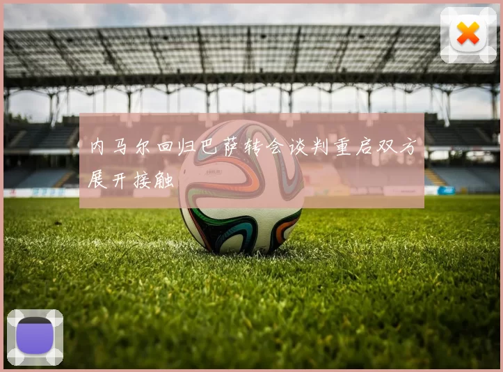 内马尔回归巴萨转会谈判重启双方展开接触