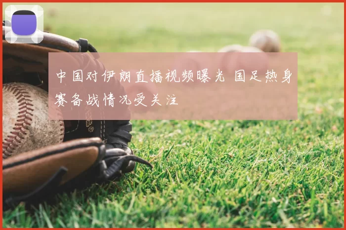 中国对伊朗直播视频曝光 国足热身赛备战情况受关注