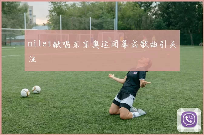 milet献唱东京奥运闭幕式歌曲引关注