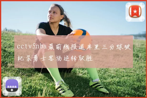 cctv5nba最前线报道库里三分球破纪录勇士客场逆转取胜