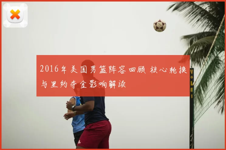 2016年美国男篮阵容回顾 核心轮换与里约夺金影响解读