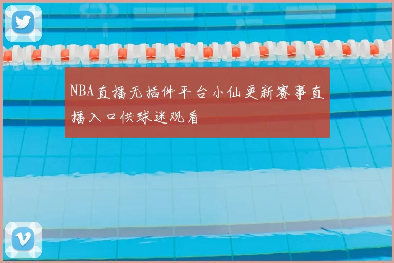 NBA直播无插件平台小仙更新赛事直播入口供球迷观看