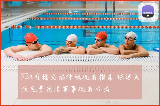 NBA直播无插件线观看指南 球迷关注免费高清赛事观看方式