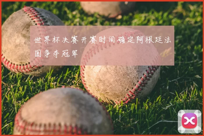 世界杯决赛开赛时间确定阿根廷法国争夺冠军