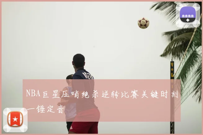 NBA巨星压哨绝杀逆转比赛关键时刻一锤定音