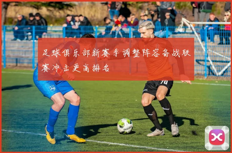 足球俱乐部新赛季调整阵容备战联赛冲击更高排名
