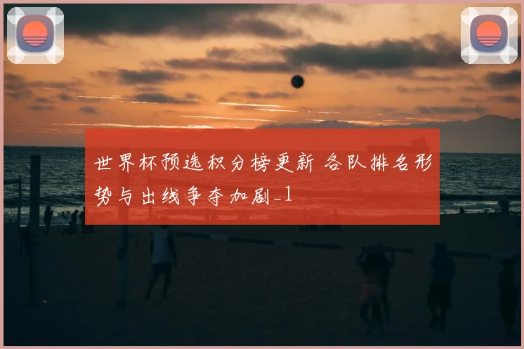 世界杯预选积分榜更新 各队排名形势与出线争夺加剧_1