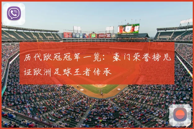历代欧冠冠军一览:豪门荣誉榜见证欧洲足球王者传承