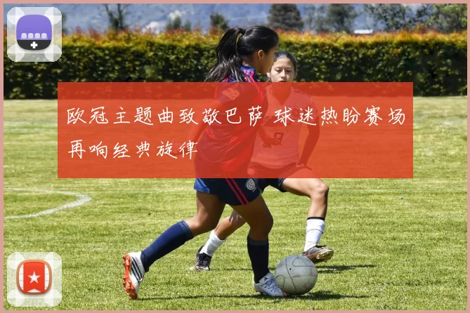 欧冠主题曲致敬巴萨 球迷热盼赛场再响经典旋律