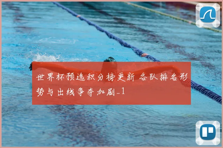 世界杯预选积分榜更新 各队排名形势与出线争夺加剧_1