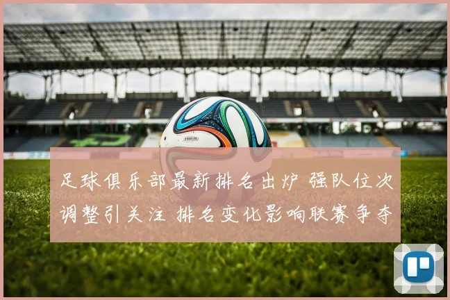足球俱乐部最新排名出炉 强队位次调整引关注 排名变化影响联赛争夺格局