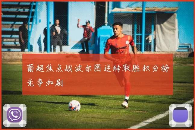 葡超焦点战波尔图逆转取胜积分榜竞争加剧