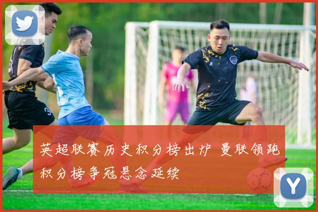 英超联赛历史积分榜出炉 曼联领跑积分榜争冠悬念延续