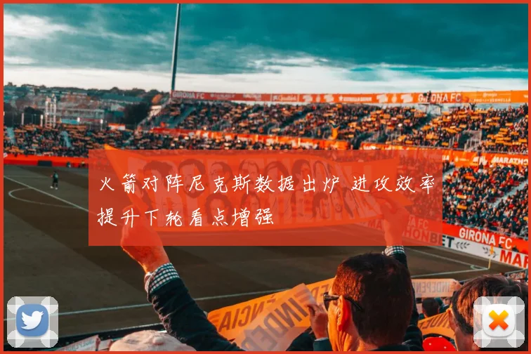 火箭对阵尼克斯数据出炉 进攻效率提升下轮看点增强