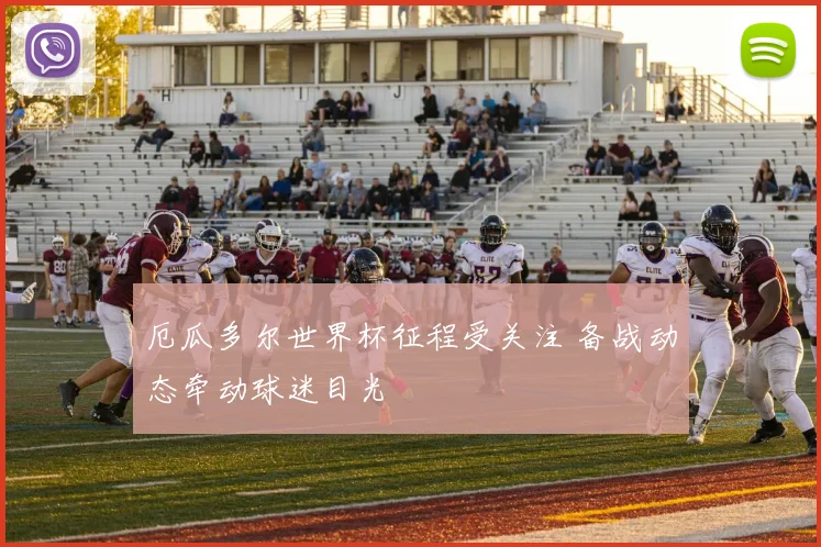 厄瓜多尔世界杯征程受关注 备战动态牵动球迷目光